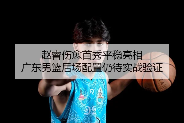 赵睿伤愈首秀平稳亮相 广东男篮后场配置仍待实战验证