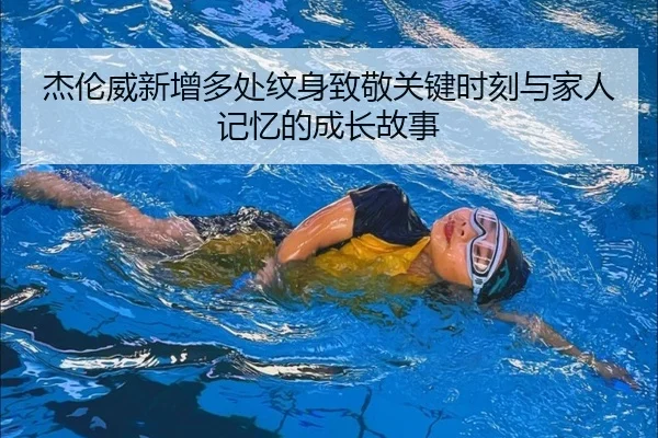 杰伦威新增多处纹身致敬关键时刻与家人记忆的成长故事