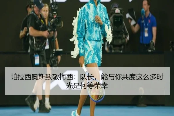 帕拉西奥斯致敬梅西：队长，能与你共度这么多时光是何等荣幸
